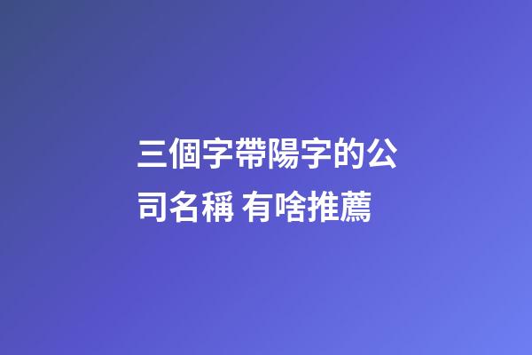 三個字帶陽字的公司名稱 有啥推薦-第1張-公司起名-玄機派